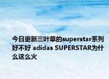 今日更新三叶草的superstar系列好不好 adidas SUPERSTAR为什么这么火