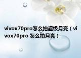 vivox70pro怎么拍超级月亮（vivox70pro 怎么拍月亮）