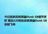 今日更新反转臭鼬Dunk SB细节赏析 限量420双的反转臭鼬Dunk SB会起飞吗