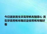 今日更新男生穿高帮帆布鞋恶心 男生穿高帮帆布鞋还是低帮帆布鞋好看
