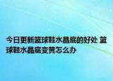 今日更新篮球鞋水晶底的好处 篮球鞋水晶底变黄怎么办