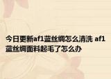 今日更新af1蓝丝绸怎么清洗 af1蓝丝绸面料起毛了怎么办