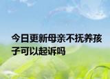 今日更新母亲不抚养孩子可以起诉吗
