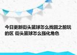 今日更新街头篮球怎么找回之前玩的区 街头篮球怎么强化角色