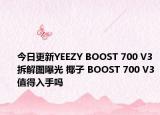 今日更新YEEZY BOOST 700 V3拆解图曝光 椰子 BOOST 700 V3值得入手吗