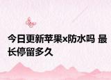 今日更新苹果x防水吗 最长停留多久