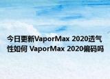 今日更新VaporMax 2020透气性如何 VaporMax 2020偏码吗