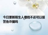 今日更新陌生人借钱不还可以报警告诈骗吗