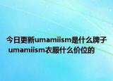 今日更新umamiism是什么牌子 umamiism衣服什么价位的