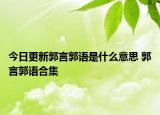 今日更新郭言郭语是什么意思 郭言郭语合集