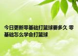 今日更新零基础打篮球要多久 零基础怎么学会打篮球