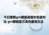 今日更新gm眼镜真假外包装对比 gm眼镜官方真伪查询方法