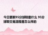 今日更新95分球鞋是什么 95分球鞋交易流程是怎么样的