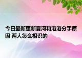 今日最新更新夏河和洛洛分手原因 两人怎么相识的