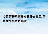 今日更新垂直社交是什么意思 垂直社交平台有哪些