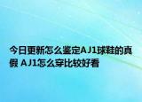 今日更新怎么鉴定AJ1球鞋的真假 AJ1怎么穿比较好看