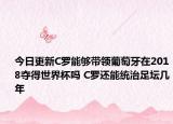 今日更新C罗能够带领葡萄牙在2018夺得世界杯吗 C罗还能统治足坛几年