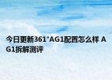 今日更新361°AG1配置怎么样 AG1拆解测评