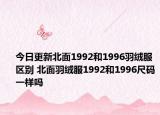 今日更新北面1992和1996羽绒服区别 北面羽绒服1992和1996尺码一样吗