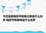 今日更新杨舒予和杨立维是什么关系 杨舒予和杨鸣是什么关系