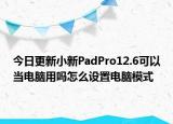 今日更新小新PadPro12.6可以当电脑用吗怎么设置电脑模式