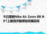 今日更新Nike Air Zoom BB NXT上脚测评脚感如何偏码吗