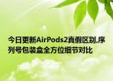 今日更新AirPods2真假区别,序列号包装盒全方位细节对比