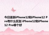今日更新iPhone12和iPhone12 Pro有什么区别 iPhone12和iPhone12 Pro哪个好