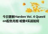 今日更新Harden Vol. 4 Question配色亮相 哈登4实战如何