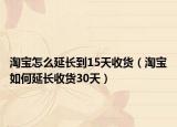 淘宝怎么延长到15天收货（淘宝如何延长收货30天）