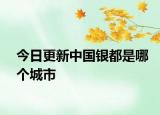 今日更新中国银都是哪个城市