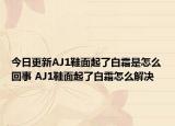今日更新AJ1鞋面起了白霜是怎么回事 AJ1鞋面起了白霜怎么解决