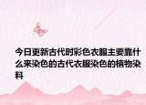 今日更新古代时彩色衣服主要靠什么来染色的古代衣服染色的植物染料