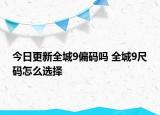 今日更新全城9偏码吗 全城9尺码怎么选择