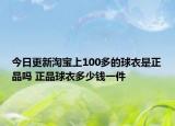 今日更新淘宝上100多的球衣是正品吗 正品球衣多少钱一件