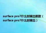 surface pro7什么时候出新款（surface pro7什么时候出）