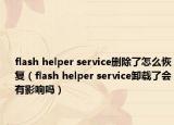 flash helper service删除了怎么恢复（flash helper service卸载了会有影响吗）