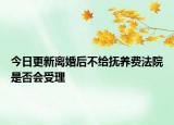 今日更新离婚后不给抚养费法院是否会受理