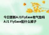 今日更新AJ1FlyEase有气垫吗 AJ1 FlyEase配什么裤子