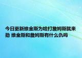 今日更新维金斯为啥打詹姆斯就来劲 维金斯和詹姆斯有什么仇吗