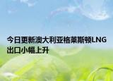 今日更新澳大利亚格莱斯顿LNG出口小幅上升