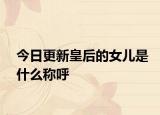 今日更新皇后的女儿是什么称呼