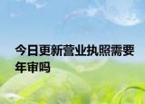 今日更新营业执照需要年审吗