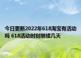 今日更新2022年618淘宝有活动吗 618活动时刻继续几天