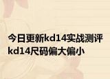 今日更新kd14实战测评 kd14尺码偏大偏小
