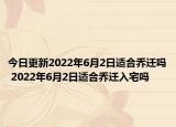 今日更新2022年6月2日适合乔迁吗 2022年6月2日适合乔迁入宅吗