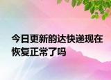 今日更新韵达快递现在恢复正常了吗