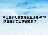 今日更新防侧翻好的篮球鞋2020 防崴脚的实战篮球鞋盘点