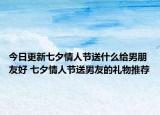 今日更新七夕情人节送什么给男朋友好 七夕情人节送男友的礼物推荐