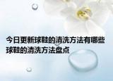 今日更新球鞋的清洗方法有哪些 球鞋的清洗方法盘点